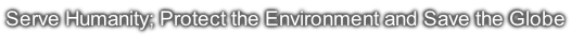 Serve Humanity; Protect the Environment and Save the Globe